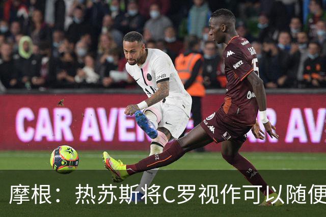 摩根：热苏斯将C罗视作可以随便对待的普通球员，两度承诺登场时间却全部食言